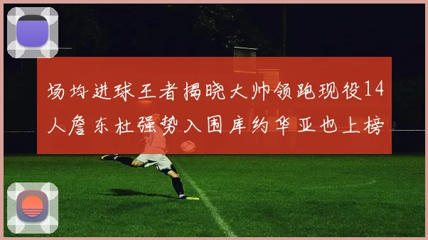 场均进球王者揭晓大帅领跑现役14人詹东杜强势入围库约华亚也上榜