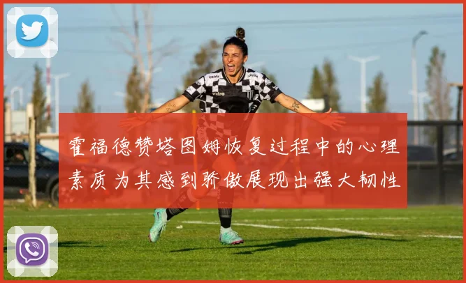 霍福德赞塔图姆恢复过程中的心理素质为其感到骄傲展现出强大韧性与决心