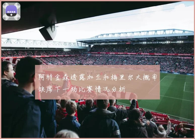 阿特金森透露加兰和梅里尔大概率缺席下一场比赛情况分析