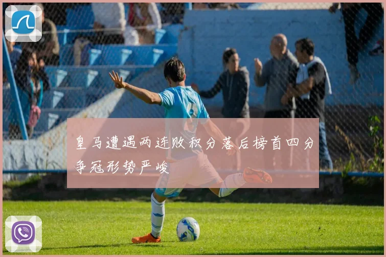 皇马遭遇两连败积分落后榜首四分争冠形势严峻