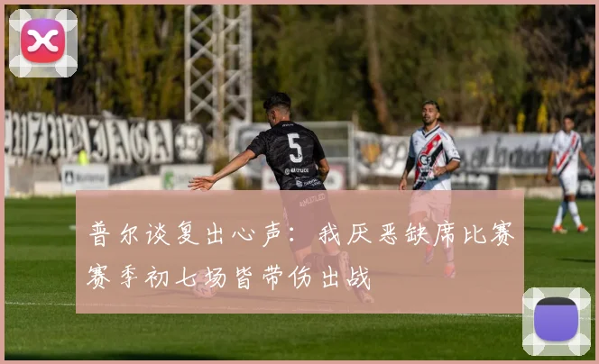 普尔谈复出心声：我厌恶缺席比赛赛季初七场皆带伤出战