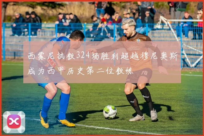 西蒙尼执教324场胜利超越穆尼奥斯成为西甲历史第二位教练