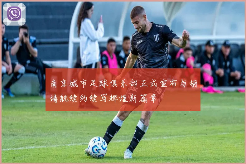 南京城市足球俱乐部正式宣布与胡靖航续约续写辉煌新篇章