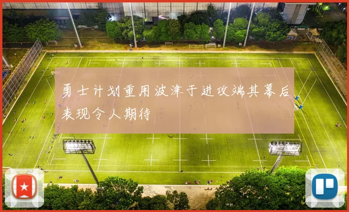 勇士计划重用波津于进攻端其幕后表现令人期待