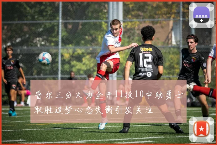 普尔三分火力全开11投10中助勇士取胜追梦心态失衡引发关注