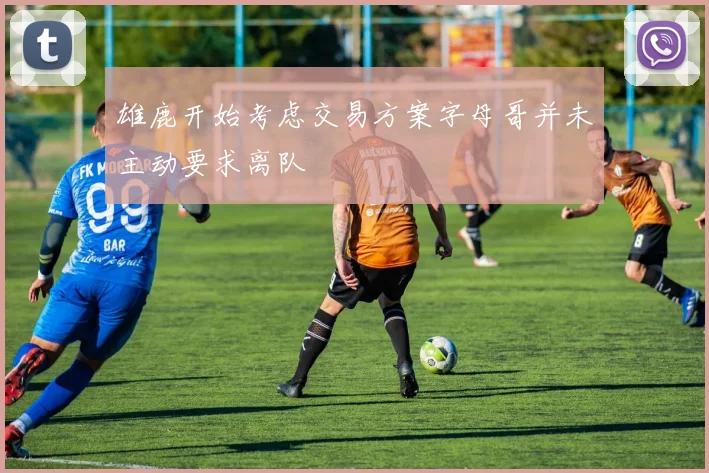 雄鹿开始考虑交易方案字母哥并未主动要求离队