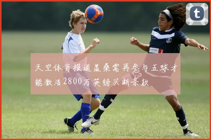 天空体育报道盖桑需再参与五球才能激活2800万英镑买断条款