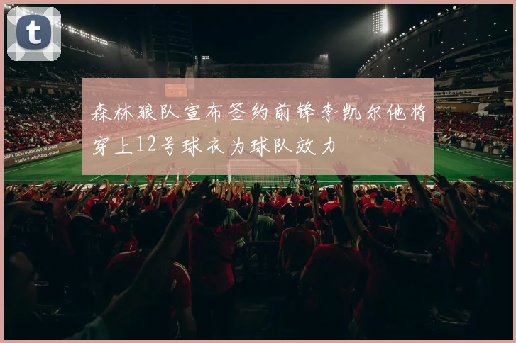 森林狼队宣布签约前锋李凯尔他将穿上12号球衣为球队效力