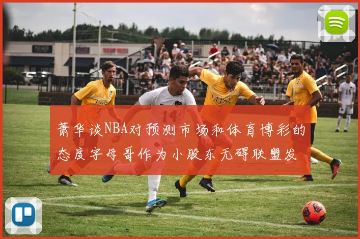 萧华谈NBA对预测市场和体育博彩的态度字母哥作为小股东无碍联盟发展