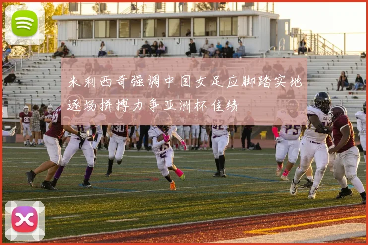 米利西奇强调中国女足应脚踏实地逐场拼搏力争亚洲杯佳绩