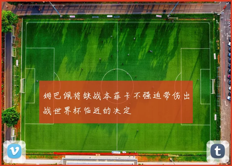 姆巴佩将缺战本菲卡不强迫带伤出战世界杯临近的决定