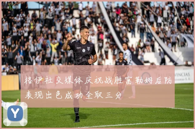 格伊社交媒体庆祝战胜富勒姆后防表现出色成功全取三分