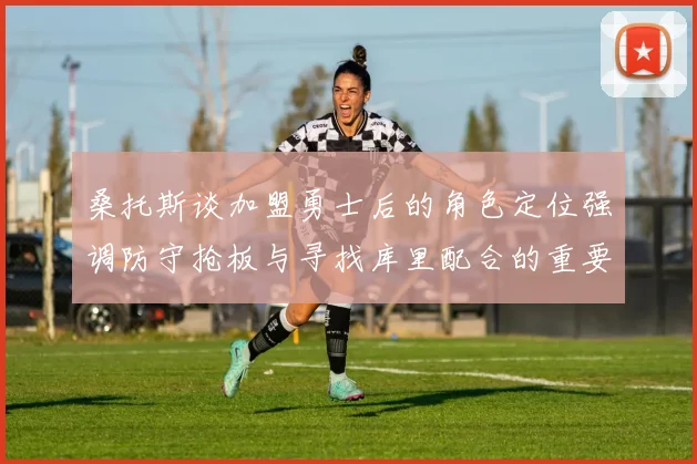 桑托斯谈加盟勇士后的角色定位强调防守抢板与寻找库里配合的重要性