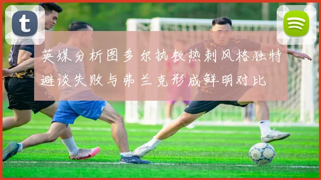 英媒分析图多尔执教热刺风格独特避谈失败与弗兰克形成鲜明对比