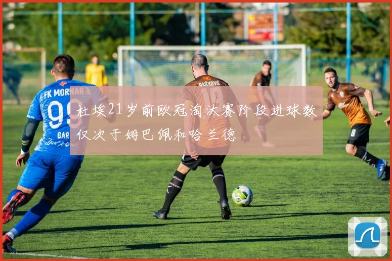 杜埃21岁前欧冠淘汰赛阶段进球数仅次于姆巴佩和哈兰德