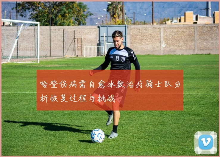 哈登伤病需自愈冰敷治疗骑士队分析恢复过程与挑战