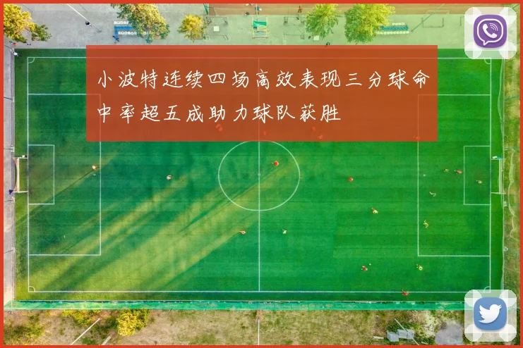 小波特连续四场高效表现三分球命中率超五成助力球队获胜