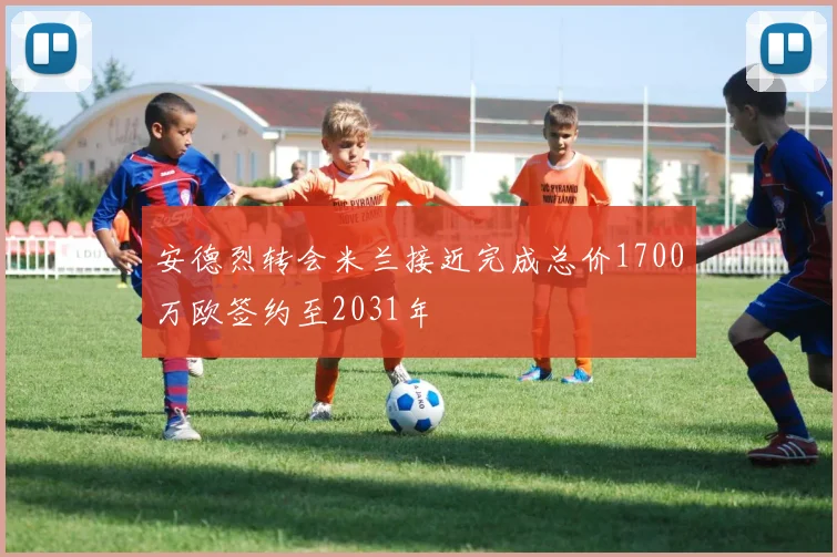 安德烈转会米兰接近完成总价1700万欧签约至2031年