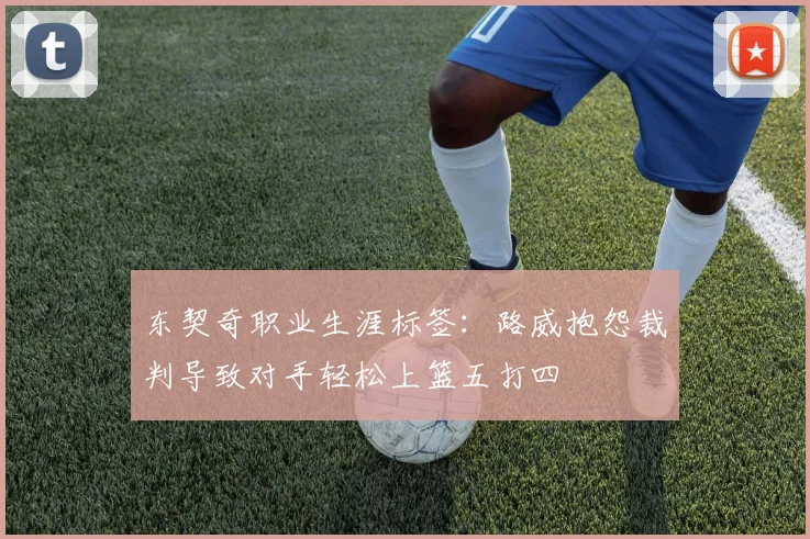 东契奇职业生涯标签：路威抱怨裁判导致对手轻松上篮五打四