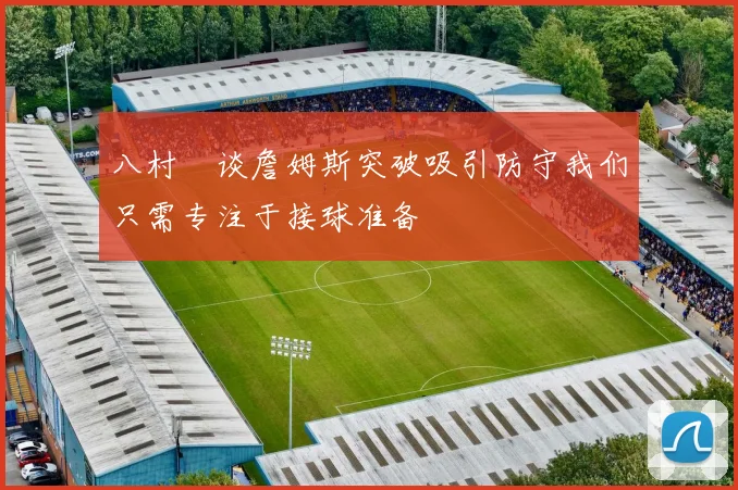 八村塁谈詹姆斯突破吸引防守我们只需专注于接球准备