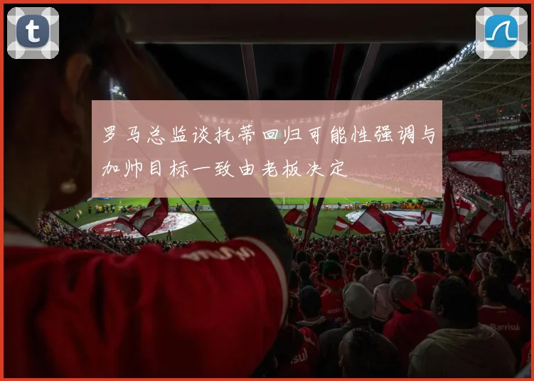 罗马总监谈托蒂回归可能性强调与加帅目标一致由老板决定