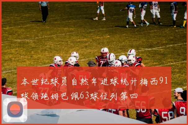 本世纪球员自然年进球统计梅西91球领跑姆巴佩63球位列第四