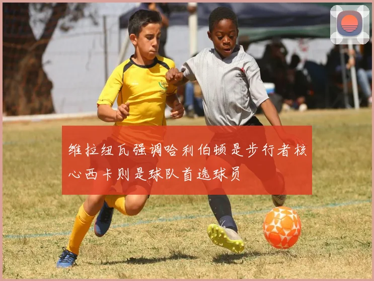 维拉纽瓦强调哈利伯顿是步行者核心西卡则是球队首选球员