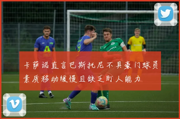 卡萨诺直言巴斯托尼不具豪门球员素质移动缓慢且缺乏盯人能力