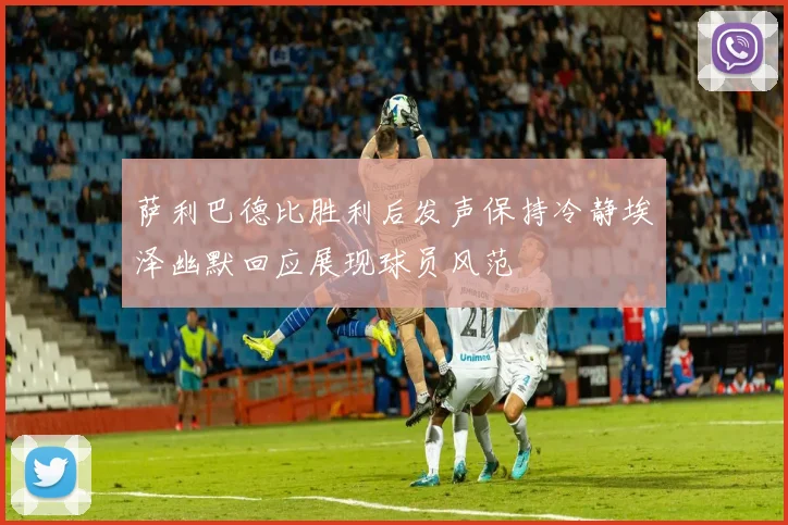 萨利巴德比胜利后发声保持冷静埃泽幽默回应展现球员风范