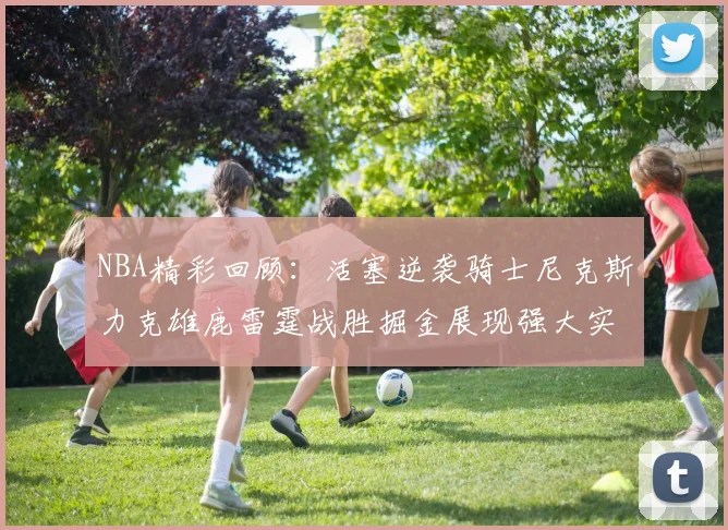 NBA精彩回顾：活塞逆袭骑士尼克斯力克雄鹿雷霆战胜掘金展现强大实力