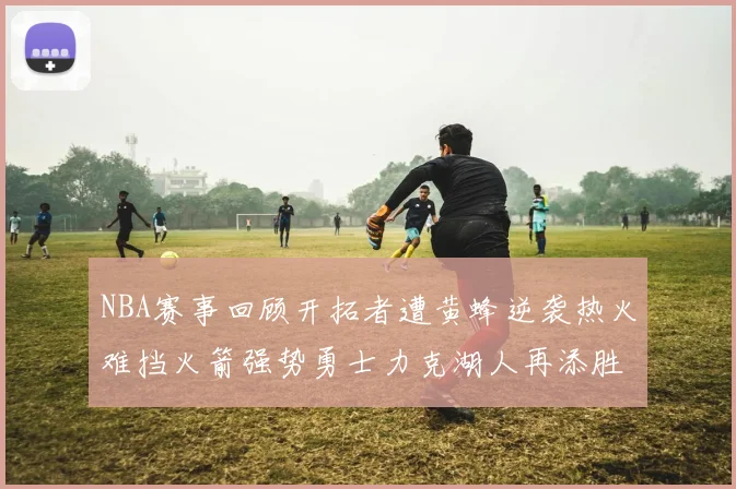 NBA赛事回顾开拓者遭黄蜂逆袭热火难挡火箭强势勇士力克湖人再添胜绩