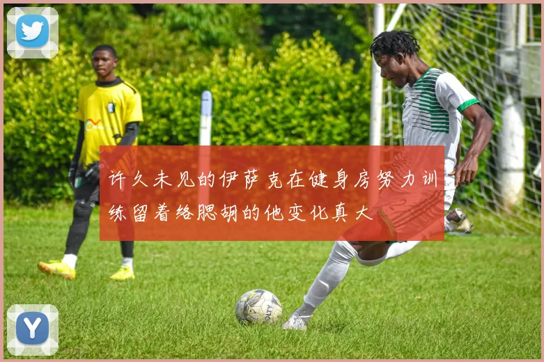 许久未见的伊萨克在健身房努力训练留着络腮胡的他变化真大