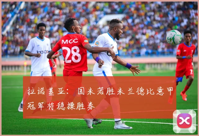 拉诺基亚：国米若胜米兰德比意甲冠军将稳操胜券