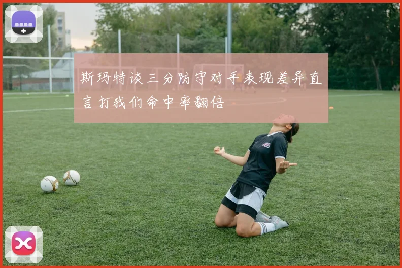 斯玛特谈三分防守对手表现差异直言打我们命中率翻倍