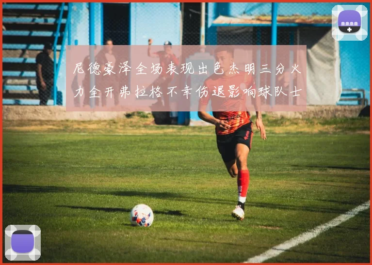 尼德豪泽全场表现出色杰明三分火力全开弗拉格不幸伤退影响球队士气