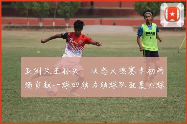 亚洲天王孙兴慜状态火热赛季初两场贡献一球四助力助球队狂轰九球