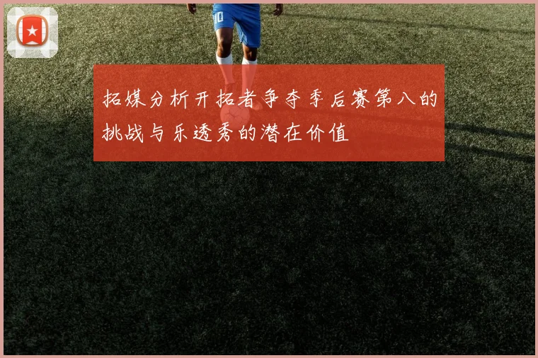 拓媒分析开拓者争夺季后赛第八的挑战与乐透秀的潜在价值