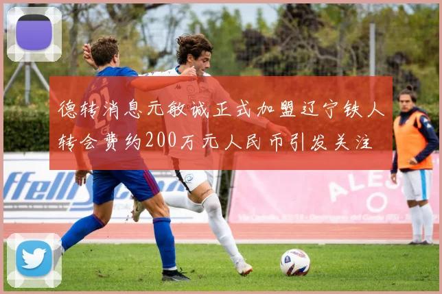 德转消息元敏诚正式加盟辽宁铁人转会费约200万元人民币引发关注