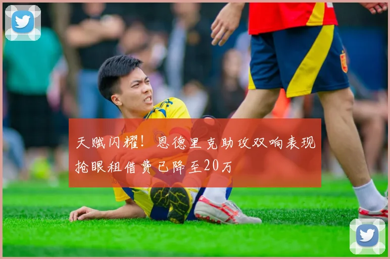 天赋闪耀！恩德里克助攻双响表现抢眼租借费已降至20万