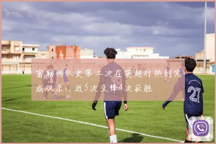 富勒姆队史第二次在英超对热刺完成双杀，近5次交锋4次获胜